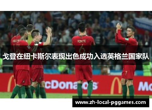 戈登在纽卡斯尔表现出色成功入选英格兰国家队 戈登在纽卡斯尔表现出色成功入选英格兰国家队