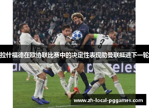 拉什福德在欧协联比赛中的决定性表现助曼联挺进下一轮 拉什福德在欧协联比赛中的决定性表现助曼联挺进下一轮