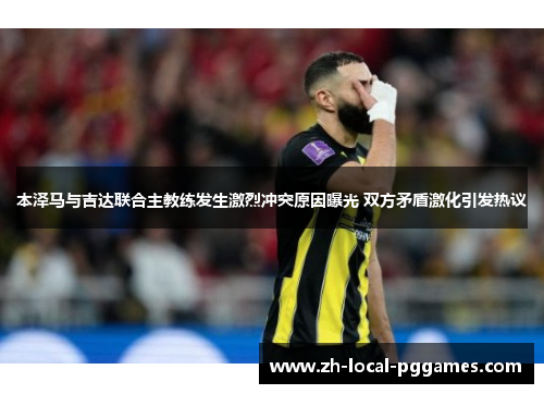 本泽马与吉达联合主教练发生激烈冲突原因曝光 双方矛盾激化引发热议