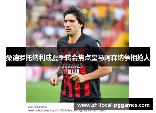 桑德罗托纳利成夏季转会焦点皇马阿森纳争相抢人
