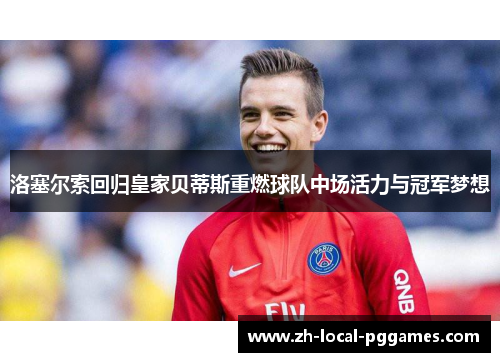 洛塞尔索回归皇家贝蒂斯重燃球队中场活力与冠军梦想 洛塞尔索回归皇家贝蒂斯重燃球队中场活力与冠军梦想
