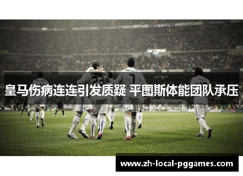 皇马伤病连连引发质疑 平图斯体能团队承压 皇马伤病连连引发质疑 平图斯体能团队承压