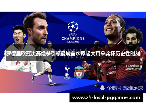 罗德里欧冠决赛绝杀引领曼城首次捧起大耳朵奖杯历史性时刻 罗德里欧冠决赛绝杀引领曼城首次捧起大耳朵奖杯历史性时刻