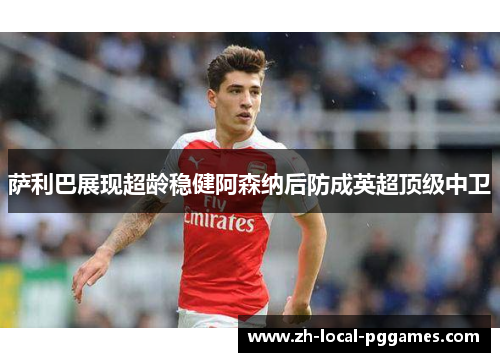 萨利巴展现超龄稳健阿森纳后防成英超顶级中卫