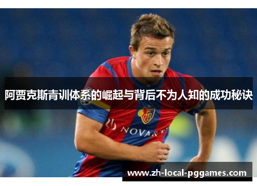 阿贾克斯青训体系的崛起与背后不为人知的成功秘诀 阿贾克斯青训体系的崛起与背后不为人知的成功秘诀