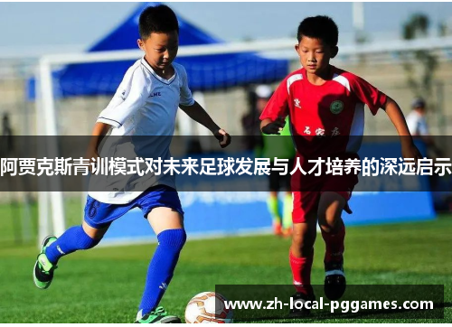 阿贾克斯青训模式对未来足球发展与人才培养的深远启示 阿贾克斯青训模式对未来足球发展与人才培养的深远启示