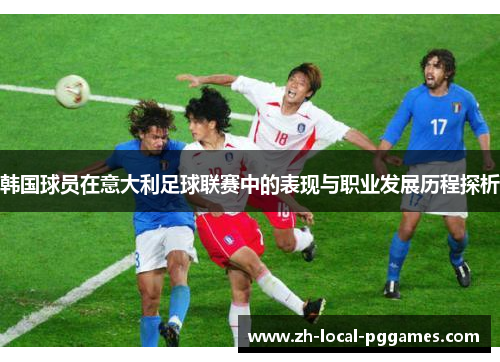 韩国球员在意大利足球联赛中的表现与职业发展历程探析