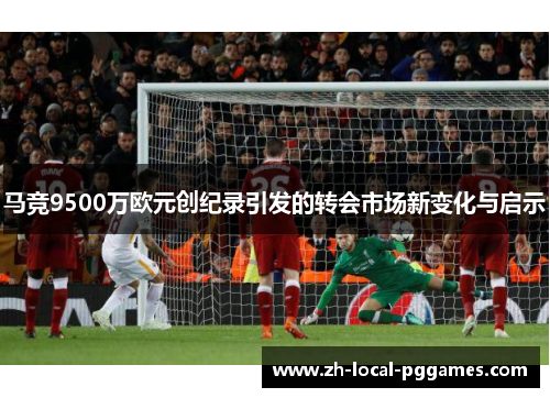 马竞9500万欧元创纪录引发的转会市场新变化与启示