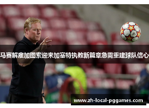 马赛解雇加图索迎来加塞特执教新篇章急需重建球队信心