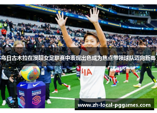 乌日古木拉在澳超女足联赛中表现出色成为焦点带领球队迈向新高