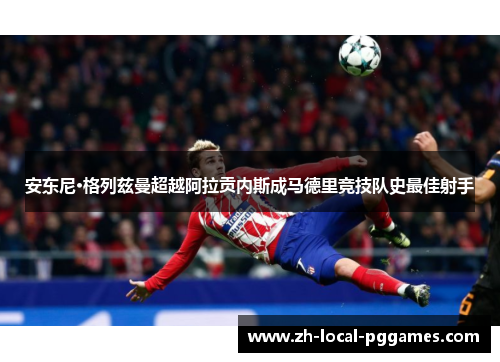 安东尼·格列兹曼超越阿拉贡内斯成马德里竞技队史最佳射手