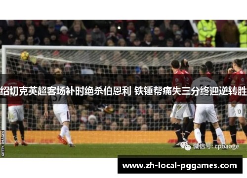 绍切克英超客场补时绝杀伯恩利 铁锤帮痛失三分终迎逆转胜