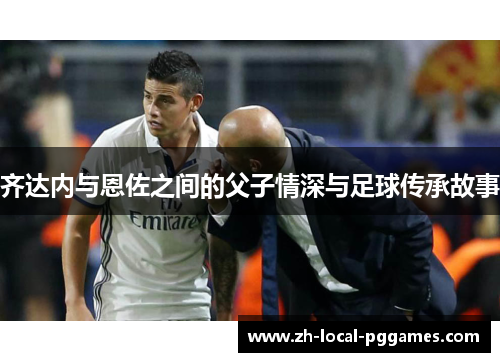 齐达内与恩佐之间的父子情深与足球传承故事
