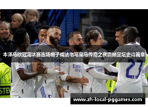 本泽马欧冠淘汰赛连场帽子戏法书写皇马传奇之夜震撼足坛史诗篇章 本泽马欧冠淘汰赛连场帽子戏法书写皇马传奇之夜震撼足坛史诗篇章