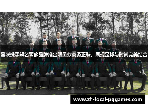 曼联携手知名奢侈品牌推出限量款商务正装,展现足球与时尚完美结合 曼联携手知名奢侈品牌推出限量款商务正装,展现足球与时尚完美结合