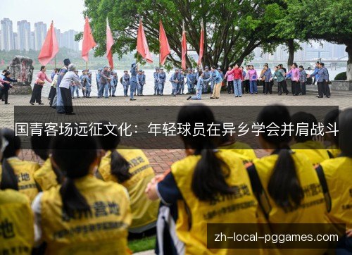 国青客场远征文化:年轻球员在异乡学会并肩战斗 国青客场远征文化:年轻球员在异乡学会并肩战斗