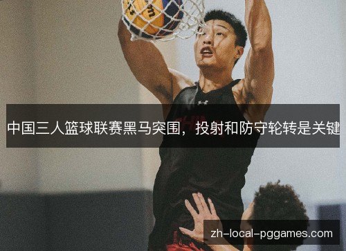 中国三人篮球联赛黑马突围,投射和防守轮转是关键 中国三人篮球联赛黑马突围,投射和防守轮转是关键