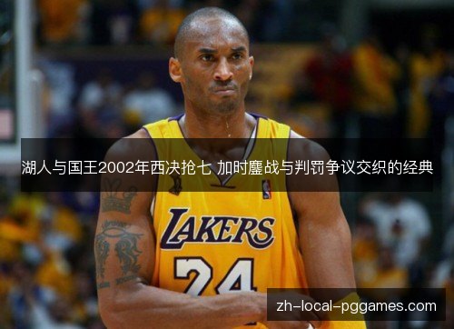 湖人与国王2002年西决抢七 加时鏖战与判罚争议交织的经典 湖人与国王2002年西决抢七 加时鏖战与判罚争议交织的经典