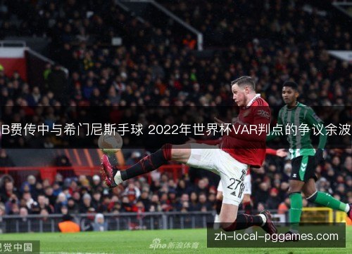 B费传中与希门尼斯手球 2022年世界杯VAR判点的争议余波 B费传中与希门尼斯手球 2022年世界杯VAR判点的争议余波