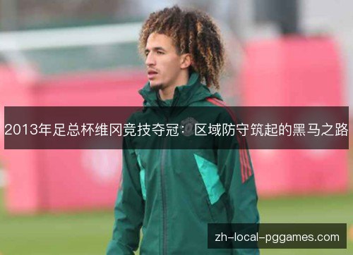 2013年足总杯维冈竞技夺冠:区域防守筑起的黑马之路 2013年足总杯维冈竞技夺冠:区域防守筑起的黑马之路
